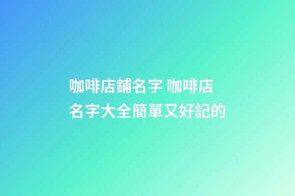 咖啡店鋪名字 咖啡店名字大全簡單又好記的-第1張-店鋪起名-玄機派
